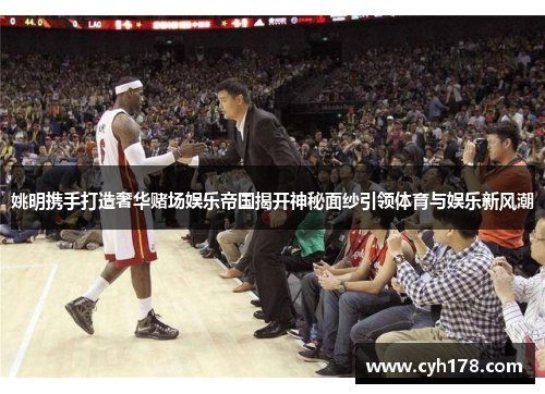 姚明携手打造奢华赌场娱乐帝国揭开神秘面纱引领体育与娱乐新风潮