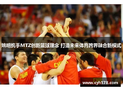 姚明携手MTZ创新篮球理念 打造未来体育跨界融合新模式