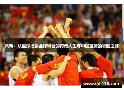 姚明：从篮球场到全球舞台的传奇人生与中国篮球的崛起之路