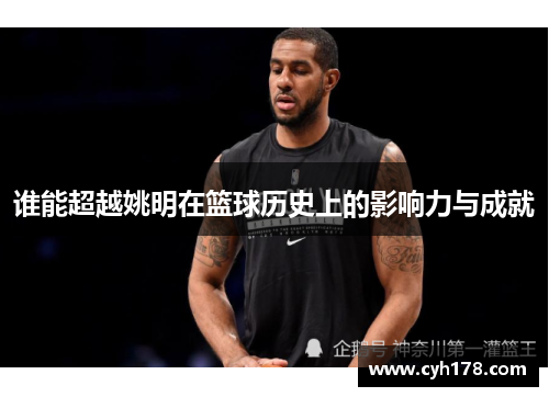 谁能超越姚明在篮球历史上的影响力与成就