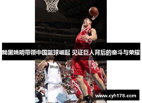 黝黑姚明带领中国篮球崛起 见证巨人背后的奋斗与荣耀