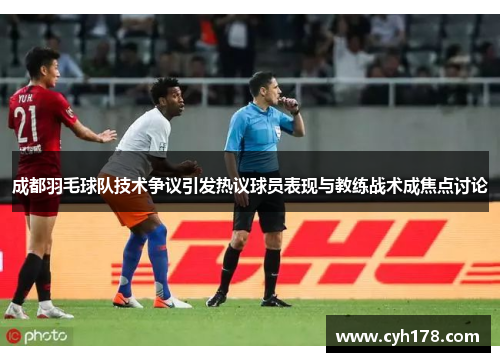 成都羽毛球队技术争议引发热议球员表现与教练战术成焦点讨论