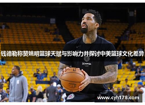 钱德勒称赞姚明篮球天赋与影响力并探讨中美篮球文化差异