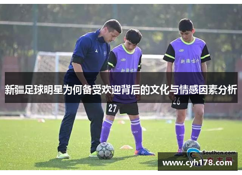 新疆足球明星为何备受欢迎背后的文化与情感因素分析