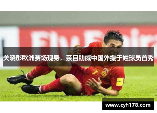 关晓彤欧洲赛场现身，亲自助威中国外援于姓球员首秀