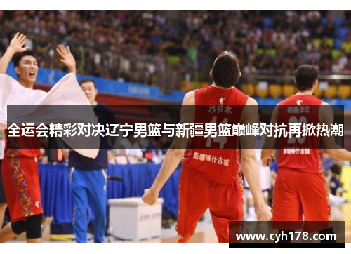 全运会精彩对决辽宁男篮与新疆男篮巅峰对抗再掀热潮
