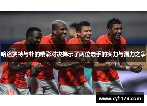哈洛贾特与朴的精彩对决揭示了两位选手的实力与潜力之争