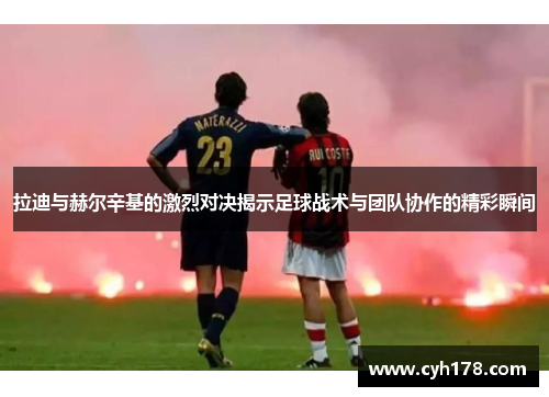 拉迪与赫尔辛基的激烈对决揭示足球战术与团队协作的精彩瞬间