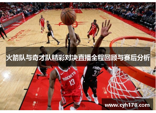 火箭队与奇才队精彩对决直播全程回顾与赛后分析